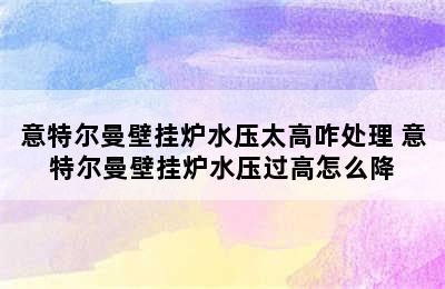 意特尔曼壁挂炉水压太高咋处理 意特尔曼壁挂炉水压过高怎么降